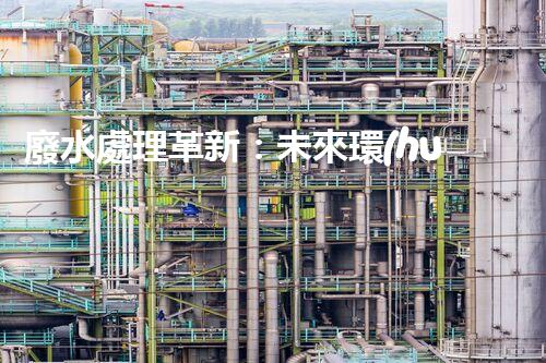 廢水處理革新：未來環(huán)保利器還在哪里？
